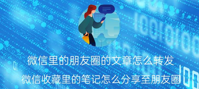 微信里的朋友圈的文章怎么转发 微信收藏里的笔记怎么分享至朋友圈？